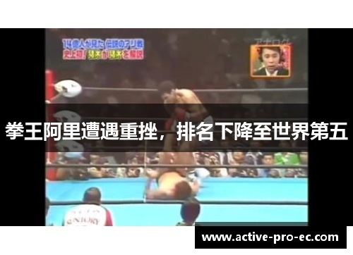 拳王阿里遭遇重挫，排名下降至世界第五